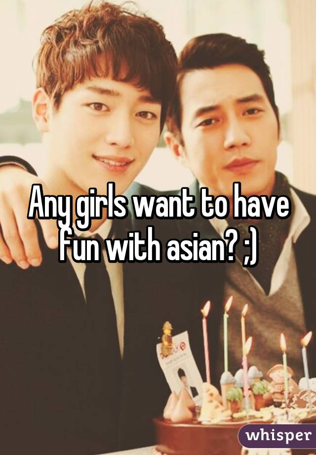 Any girls want to have fun with asian? ;)