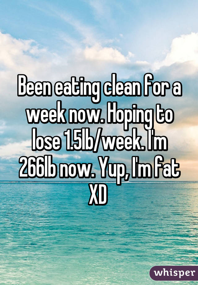 Been eating clean for a week now. Hoping to lose 1.5lb/week. I'm 266lb now. Yup, I'm fat XD 