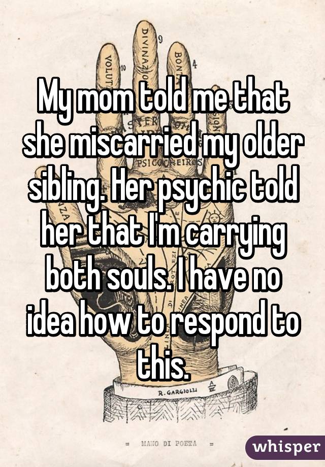 My mom told me that she miscarried my older sibling. Her psychic told her that I'm carrying both souls. I have no idea how to respond to this.