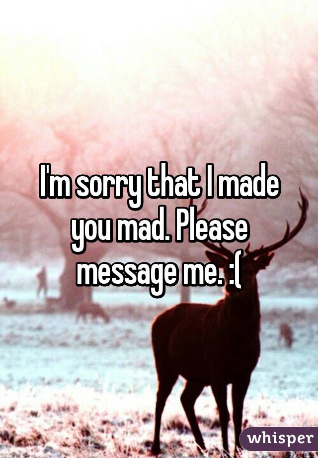 I'm sorry that I made you mad. Please message me. :(