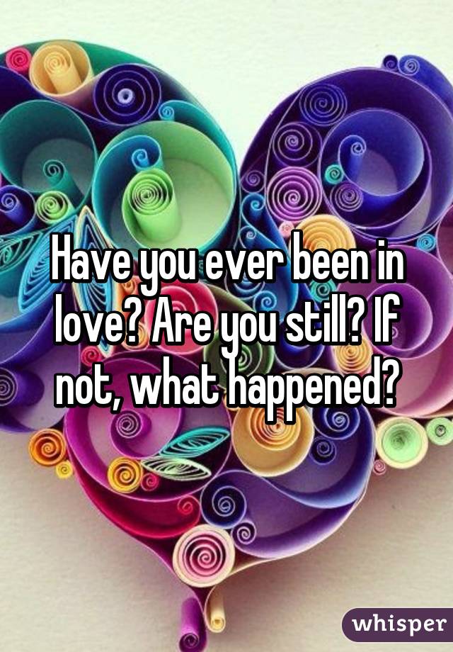 Have you ever been in love? Are you still? If not, what happened?