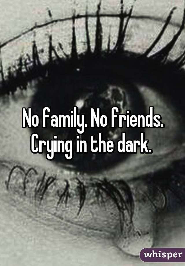 No family. No friends. Crying in the dark. 