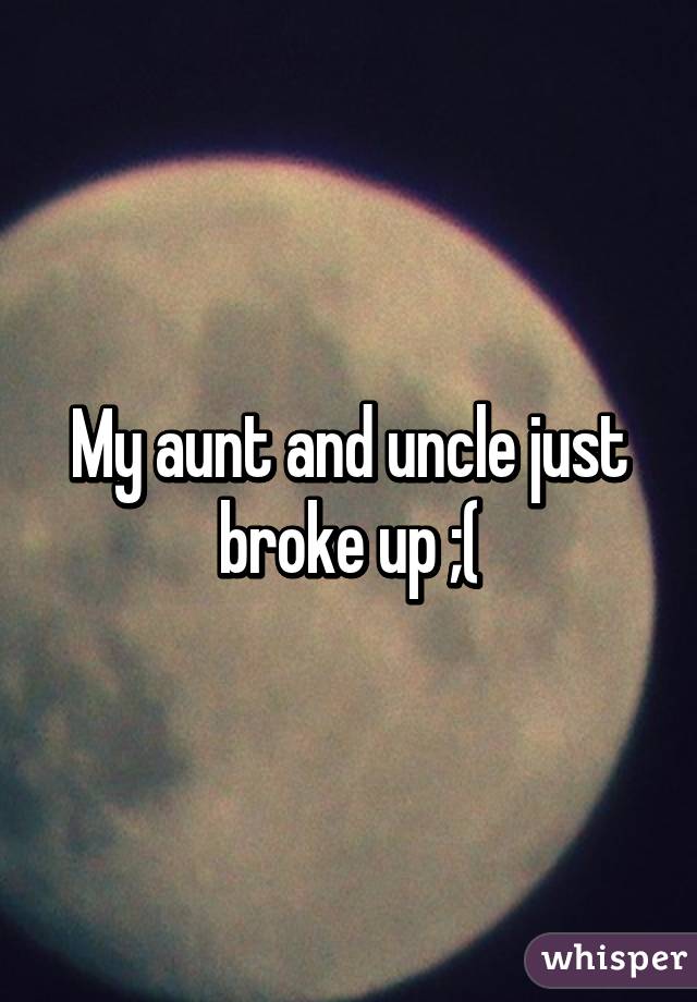 My aunt and uncle just broke up ;(