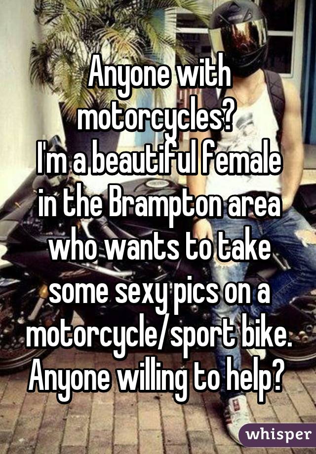 Anyone with motorcycles? 
I'm a beautiful female in the Brampton area who wants to take some sexy pics on a motorcycle/sport bike. Anyone willing to help? 