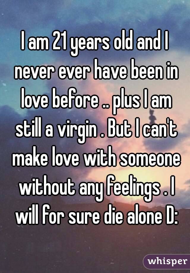 I am 21 years old and I never ever have been in love before .. plus I am still a virgin . But I can't make love with someone without any feelings . I will for sure die alone D: