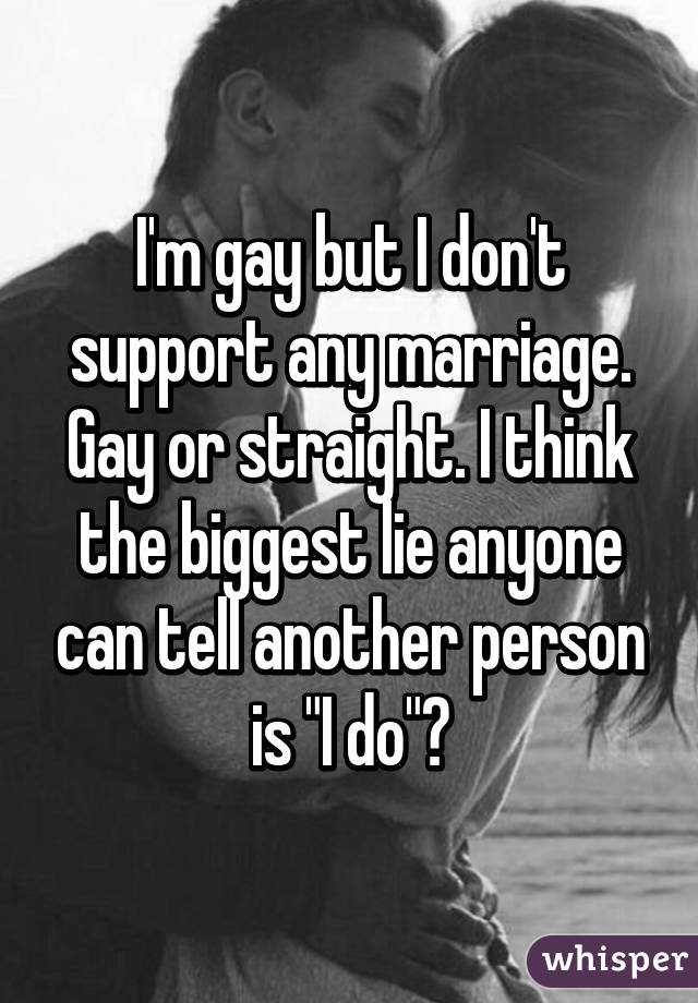 I'm gay but I don't support any marriage. Gay or straight. I think the biggest lie anyone can tell another person is "I do"😂