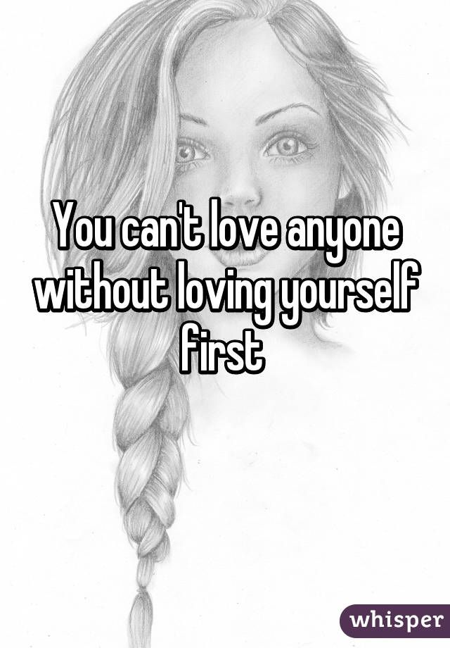 You can't love anyone without loving yourself first 
