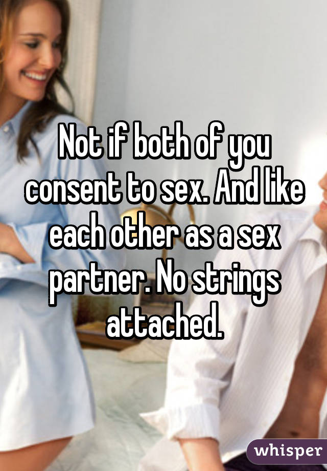 Not if both of you consent to sex. And like each other as a sex partner. No strings attached.