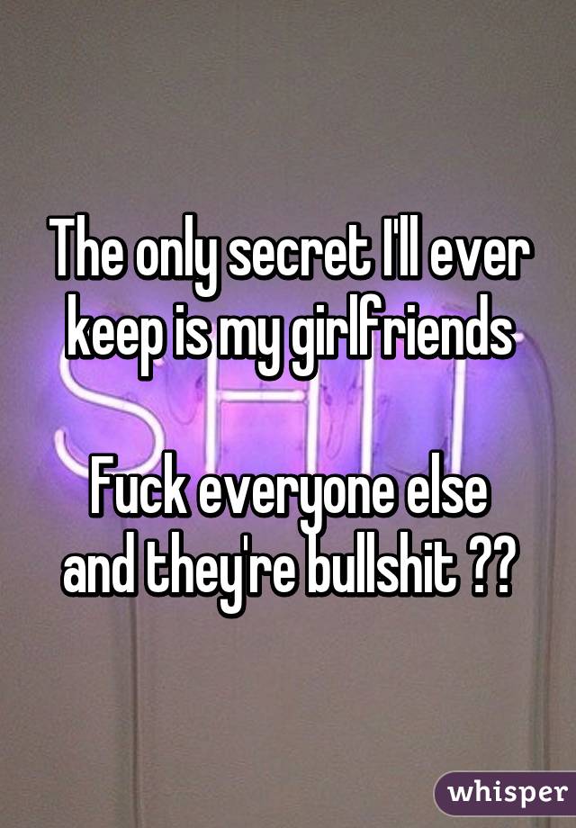 The only secret I'll ever keep is my girlfriends

Fuck everyone else and they're bullshit 😂😭