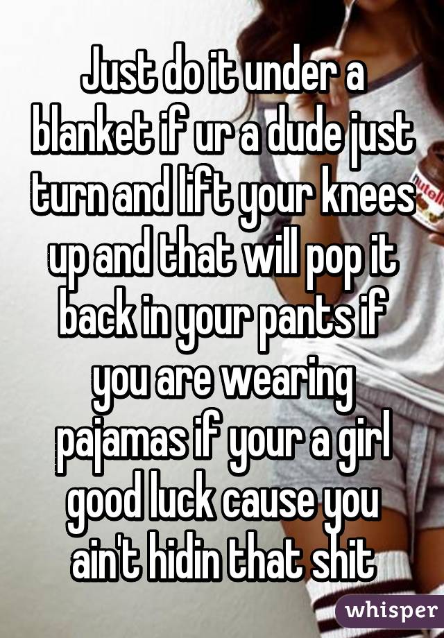 Just do it under a blanket if ur a dude just turn and lift your knees up and that will pop it back in your pants if you are wearing pajamas if your a girl good luck cause you ain't hidin that shit