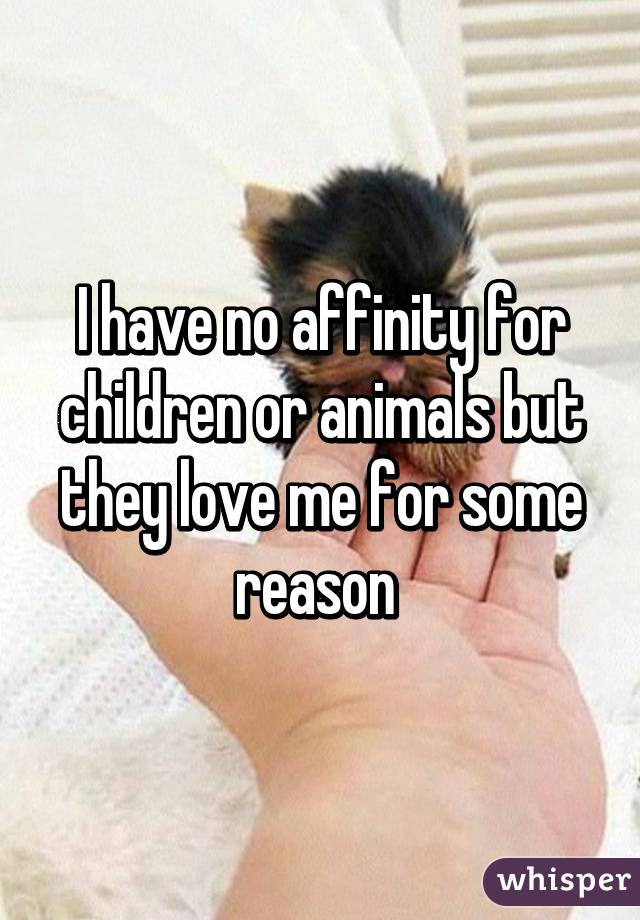 I have no affinity for children or animals but they love me for some reason 