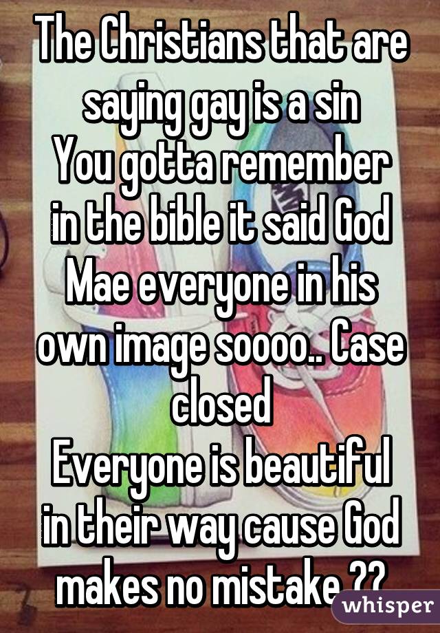 The Christians that are saying gay is a sin
You gotta remember in the bible it said God Mae everyone in his own image soooo.. Case closed
Everyone is beautiful in their way cause God makes no mistake 😆😊