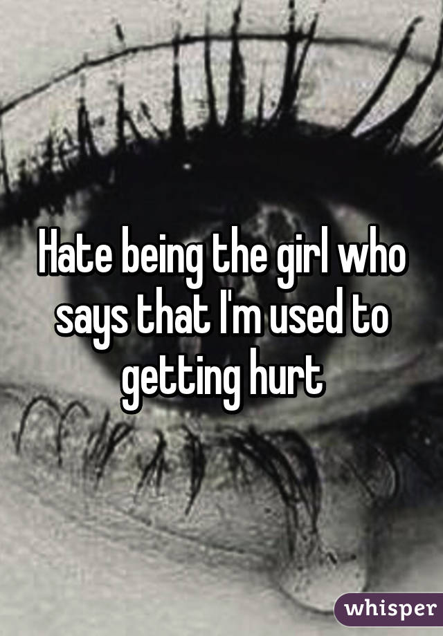 Hate being the girl who says that I'm used to getting hurt