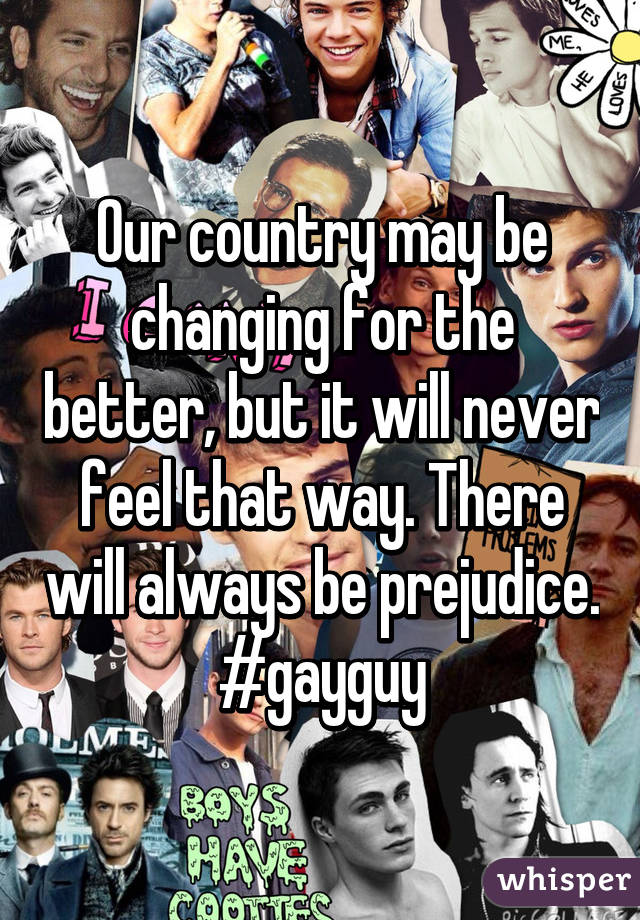 Our country may be changing for the better, but it will never feel that way. There will always be prejudice.
#gayguy