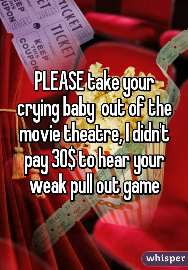 PLEASE take your crying baby  out of the movie theatre, I didn't pay 30$ to hear your weak pull out game