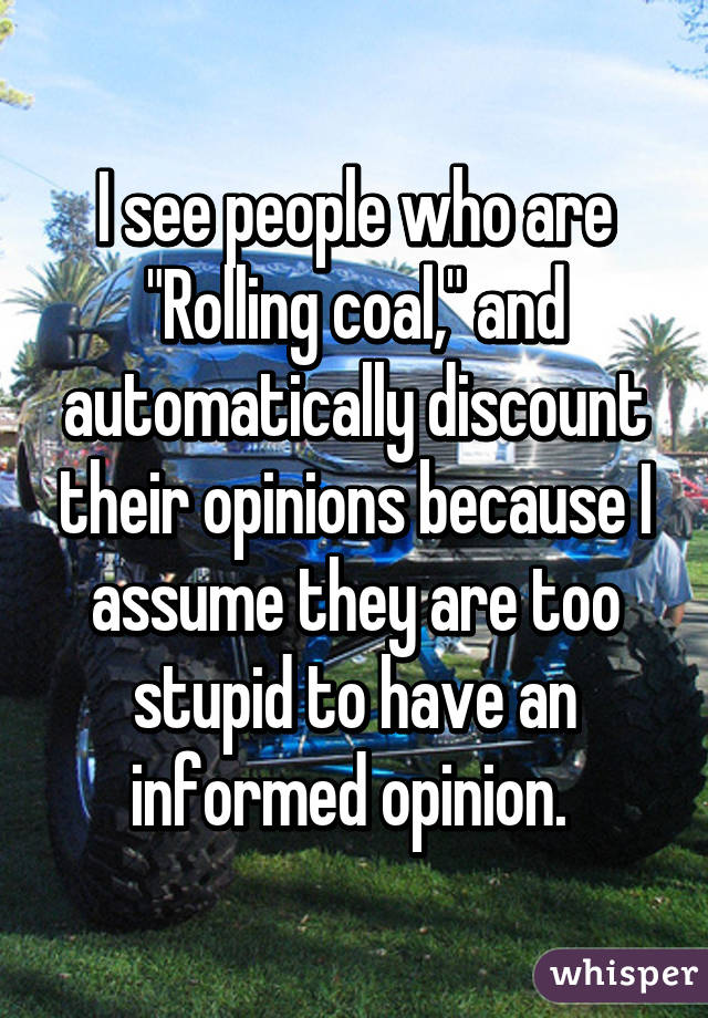 I see people who are "Rolling coal," and automatically discount their opinions because I assume they are too stupid to have an informed opinion. 