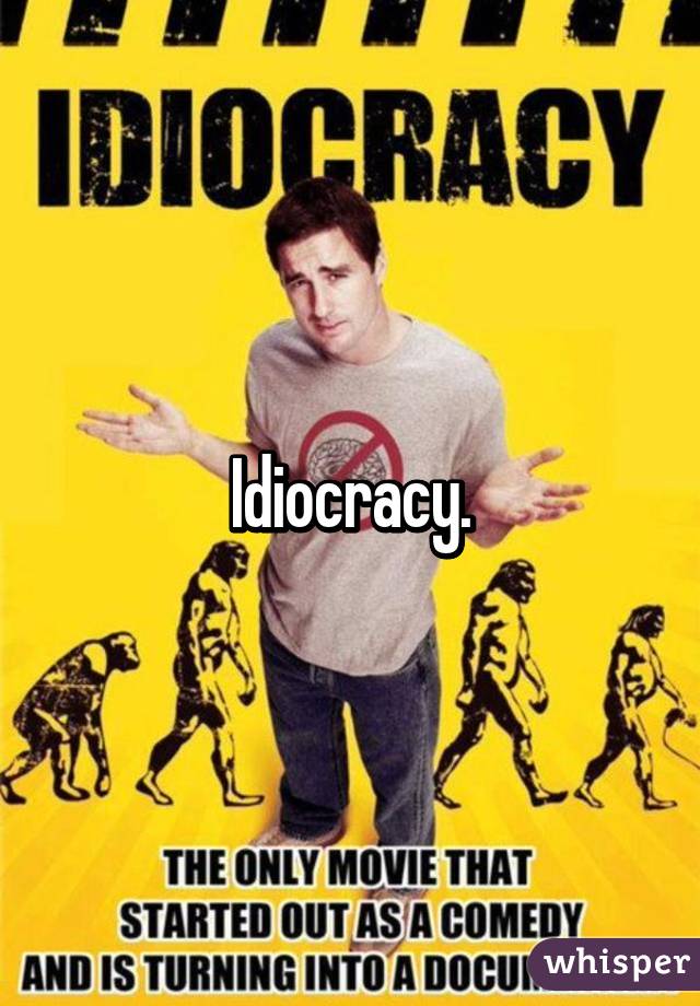 Idiocracy.