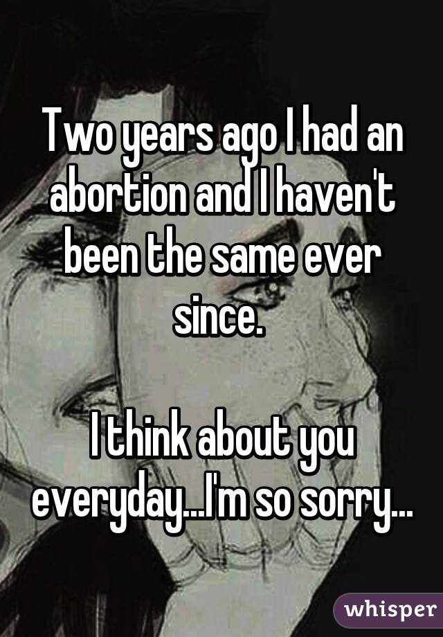 Two years ago I had an abortion and I haven't been the same ever since. 

I think about you everyday...I'm so sorry...