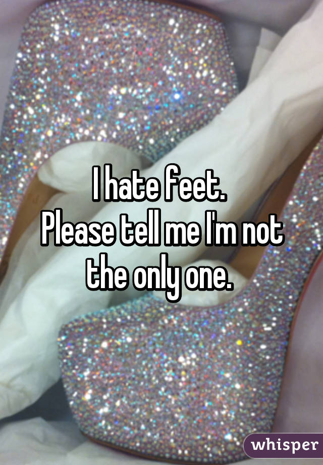 I hate feet. 
Please tell me I'm not the only one. 