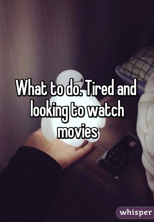 What to do. Tired and  looking to watch movies