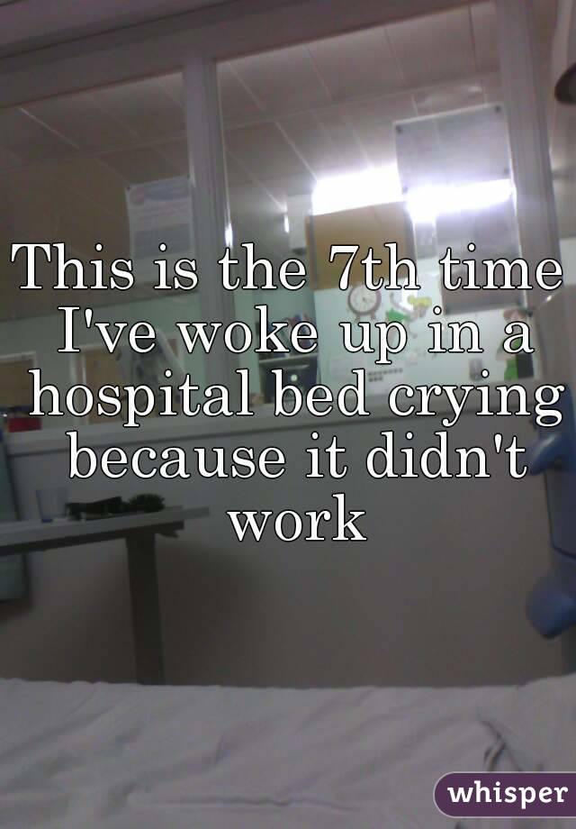 This is the 7th time I've woke up in a hospital bed crying because it didn't work