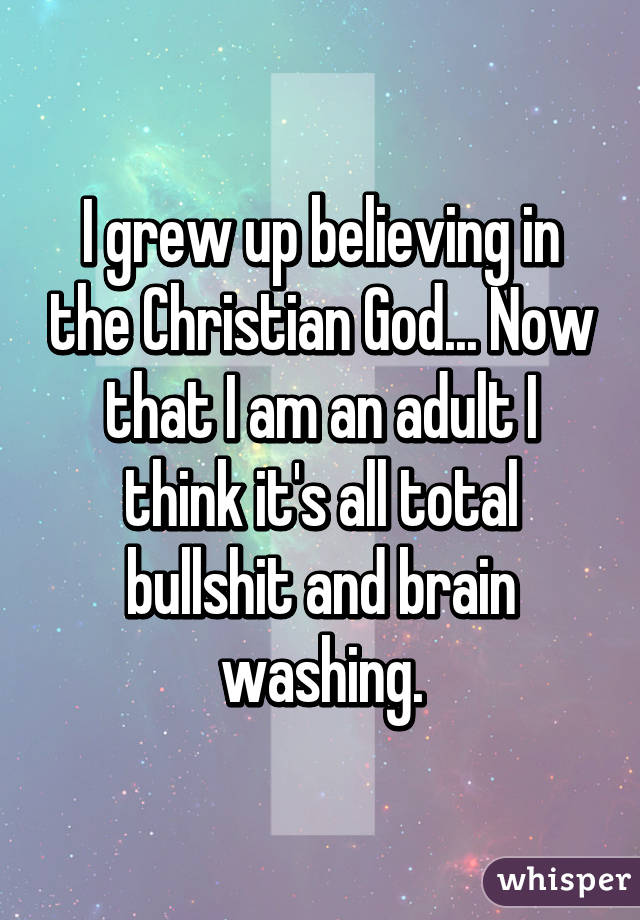 I grew up believing in the Christian God... Now that I am an adult I think it's all total bullshit and brain washing.