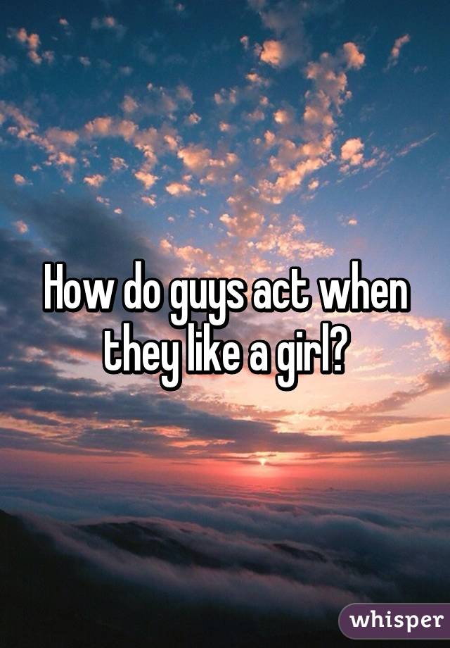 How do guys act when they like a girl?