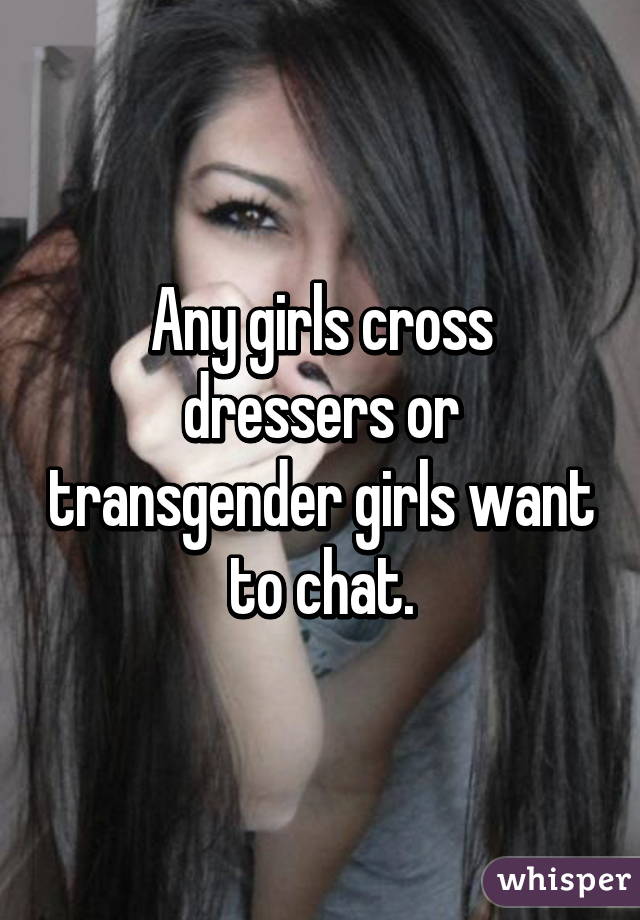 Any girls cross dressers or transgender girls want to chat.