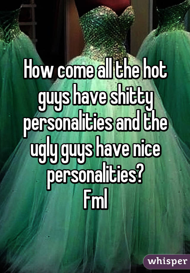 How come all the hot guys have shitty personalities and the ugly guys have nice personalities?
Fml