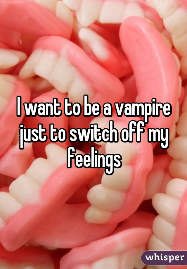 I want to be a vampire just to switch off my feelings