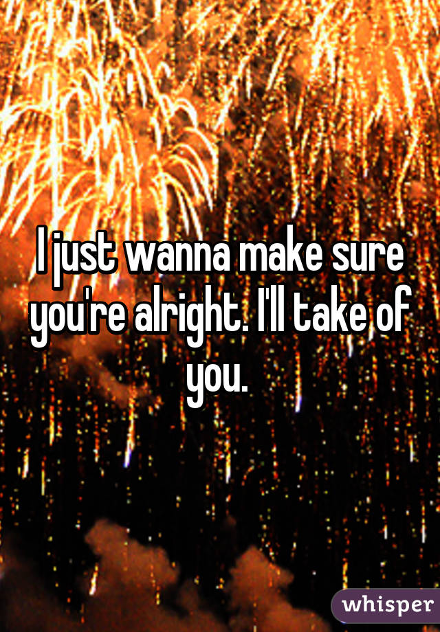 I just wanna make sure you're alright. I'll take of you. 