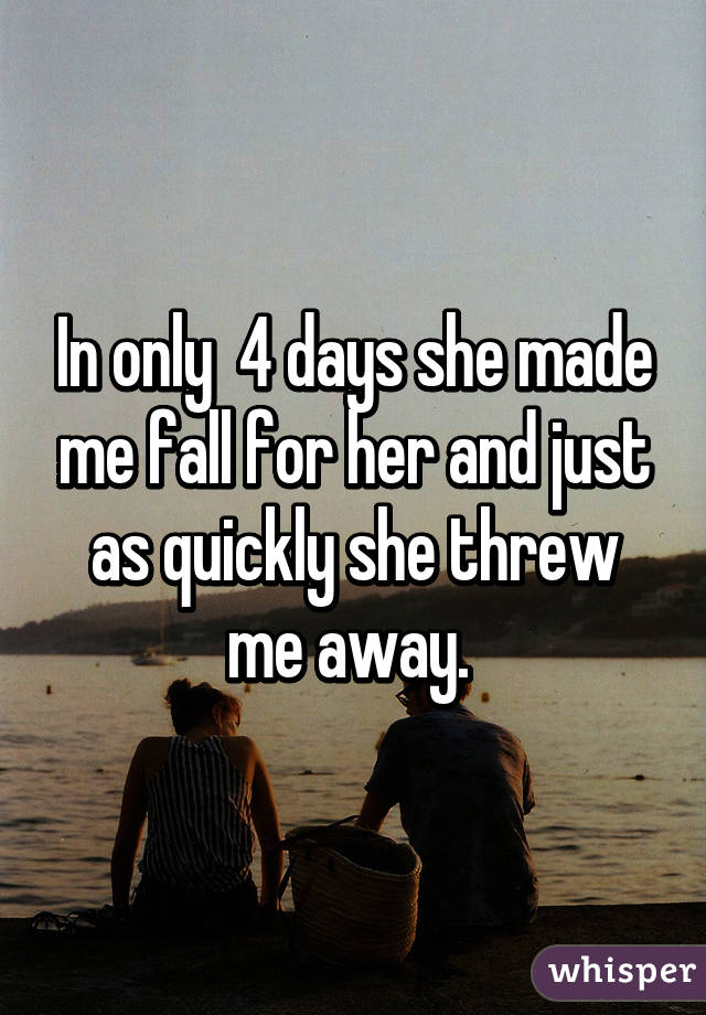 In only  4 days she made me fall for her and just as quickly she threw me away. 