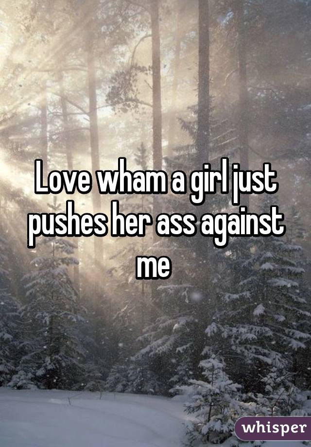 Love wham a girl just pushes her ass against me 