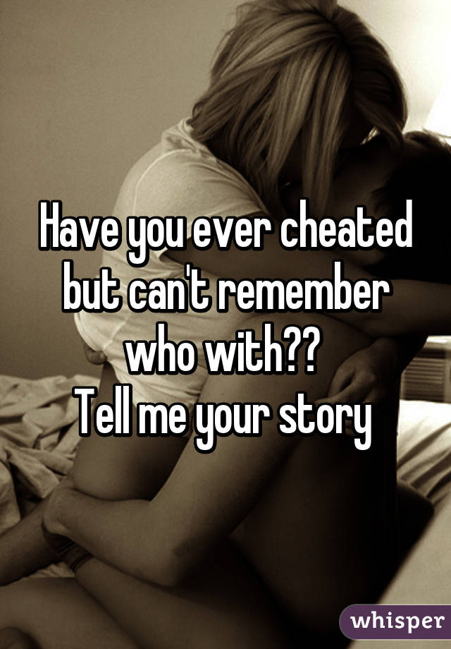 Have you ever cheated but can't remember who with?? 
Tell me your story 