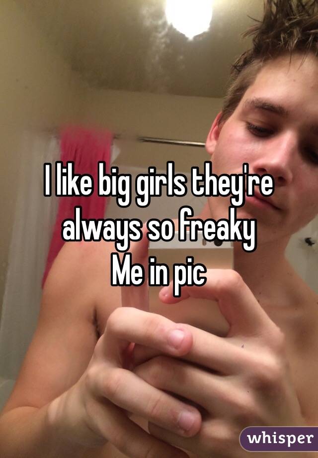 I like big girls they're always so freaky 
Me in pic 