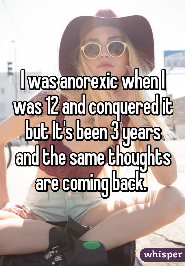 I was anorexic when I was 12 and conquered it but It's been 3 years and the same thoughts are coming back. 