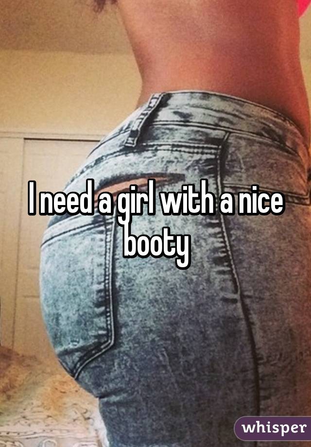 I need a girl with a nice booty