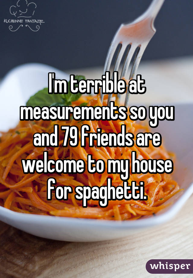 I'm terrible at measurements so you and 79 friends are welcome to my house for spaghetti.