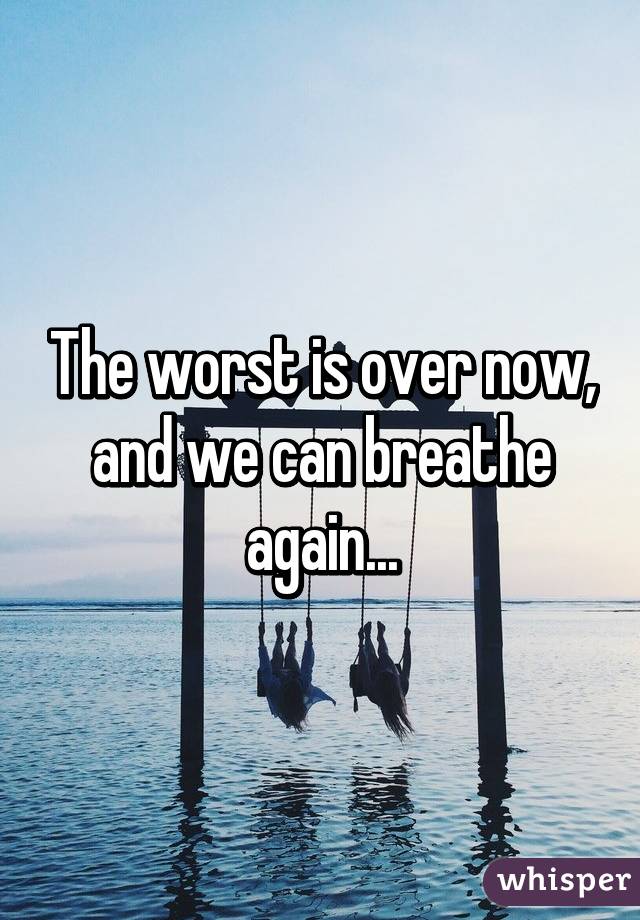 The worst is over now, and we can breathe again...