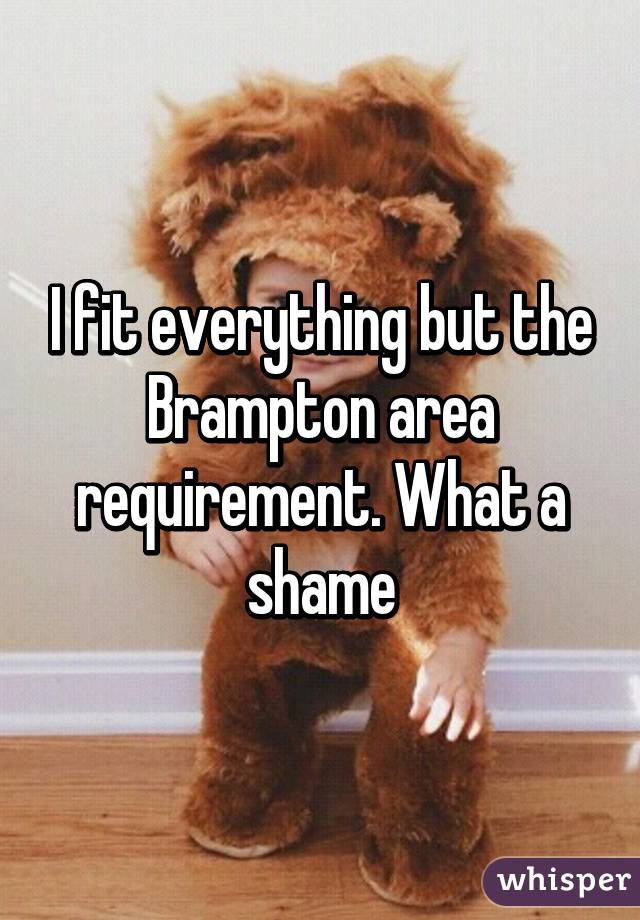 I fit everything but the Brampton area requirement. What a shame