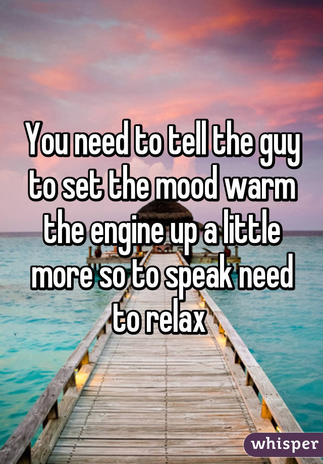 You need to tell the guy to set the mood warm the engine up a little more so to speak need to relax 