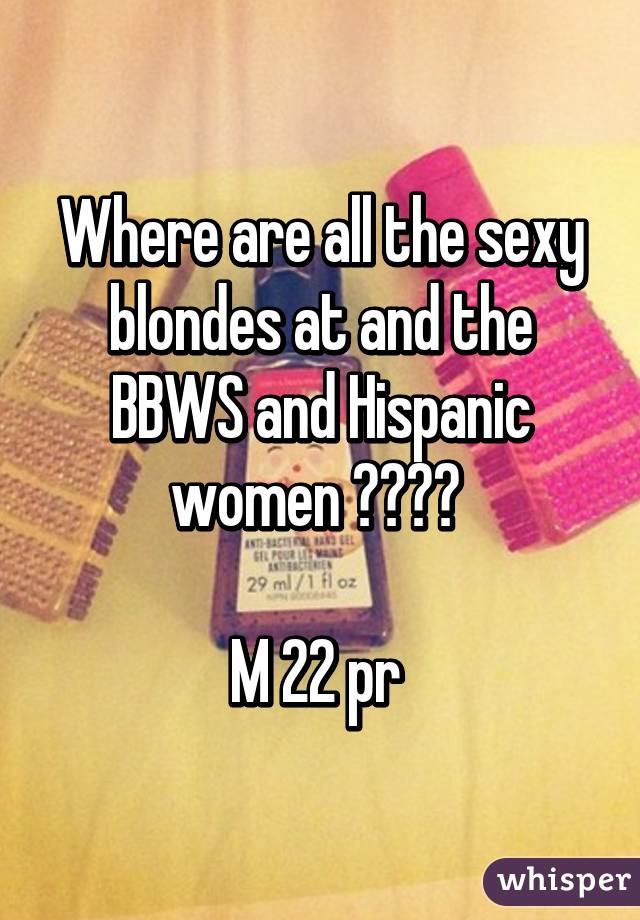 Where are all the sexy blondes at and the BBWS and Hispanic women ???? 

M 22 pr 