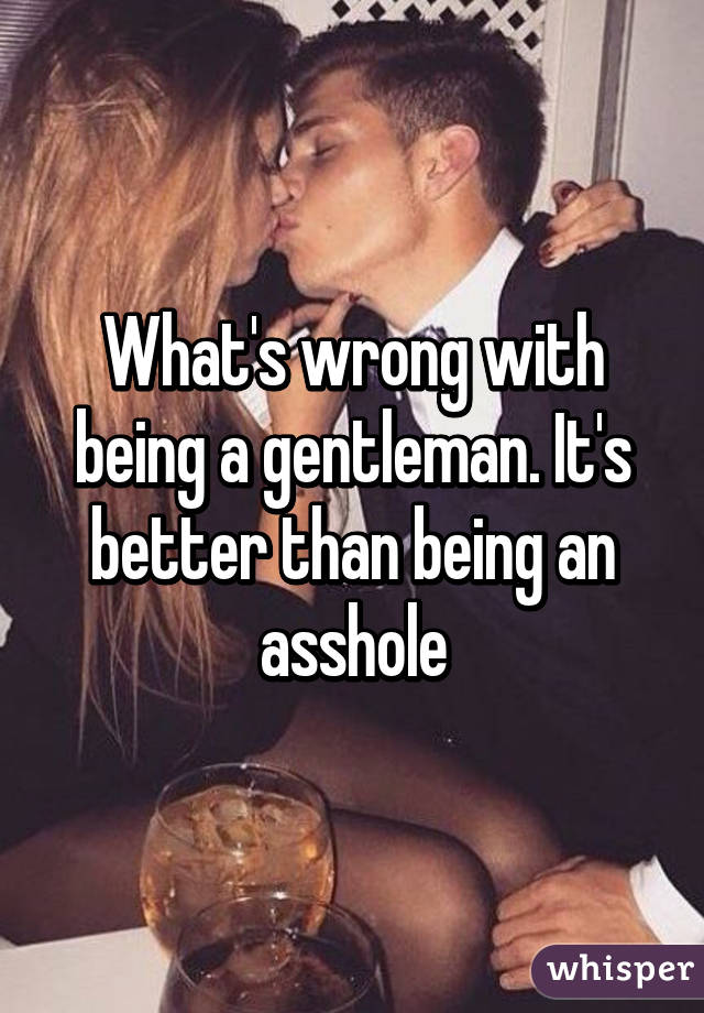 What's wrong with being a gentleman. It's better than being an asshole