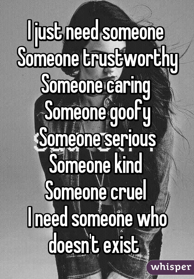 I just need someone 
Someone trustworthy
Someone caring 
Someone goofy
Someone serious
Someone kind 
Someone cruel 
I need someone who doesn't exist  