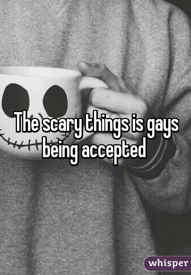 The scary things is gays being accepted 