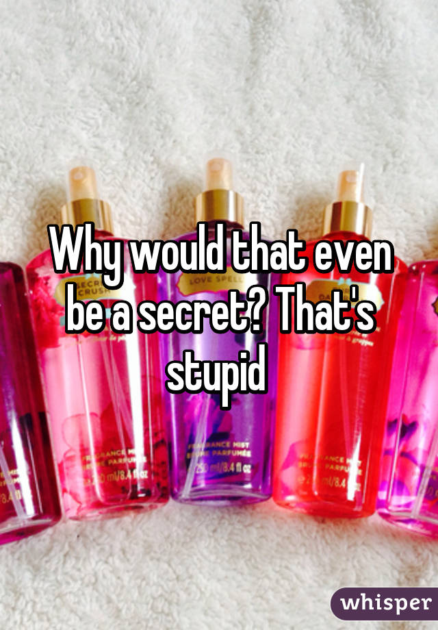 Why would that even be a secret? That's stupid 