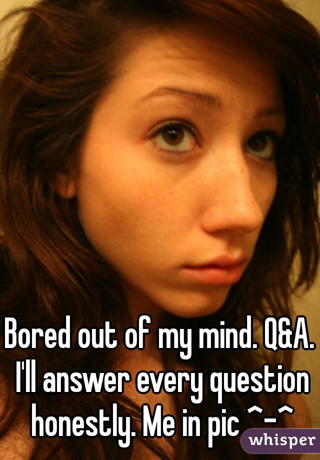 Bored out of my mind. Q&A. I'll answer every question honestly. Me in pic ^-^