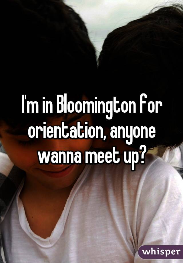 I'm in Bloomington for orientation, anyone wanna meet up?