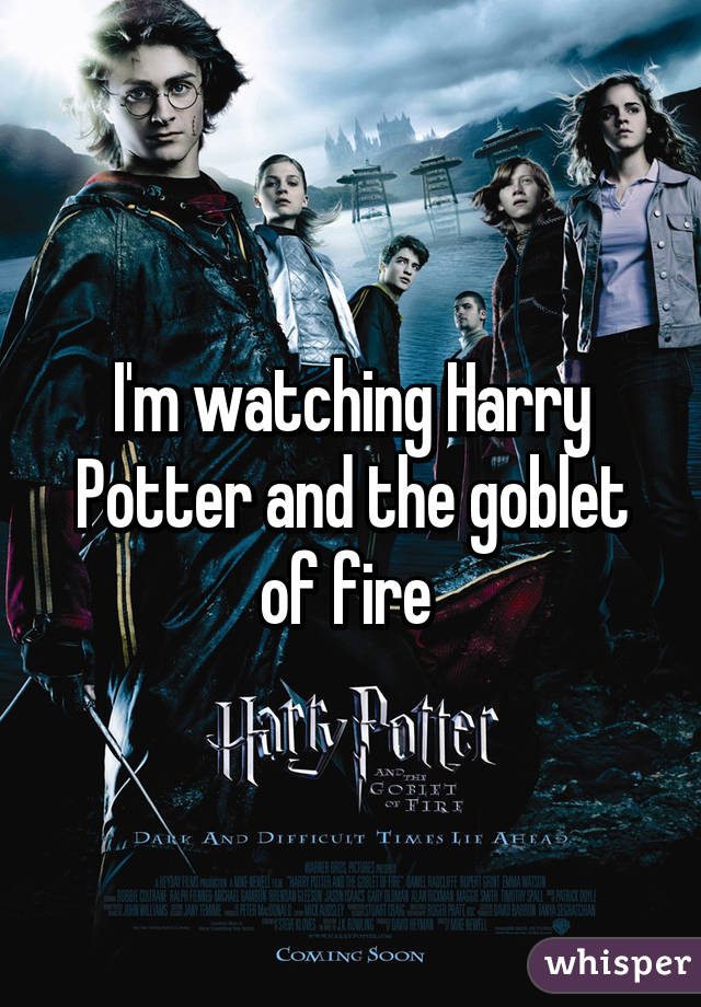 I'm watching Harry Potter and the goblet of fire 