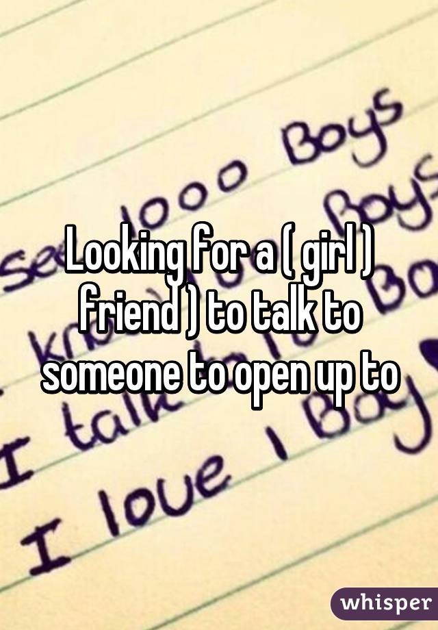 Looking for a ( girl ) friend ) to talk to someone to open up to